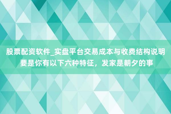 股票配资软件_实盘平台交易成本与收费结构说明 要是你有以下六种特征，发家是朝夕的事