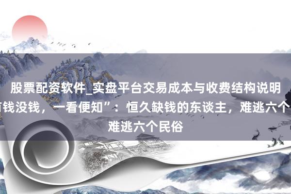 股票配资软件_实盘平台交易成本与收费结构说明 “有钱没钱，一看便知”：恒久缺钱的东谈主，难逃六个民俗