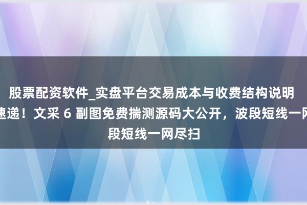 股票配资软件_实盘平台交易成本与收费结构说明 干货速递！文采 6 副图免费揣测源码大公开，波段短线一网尽扫