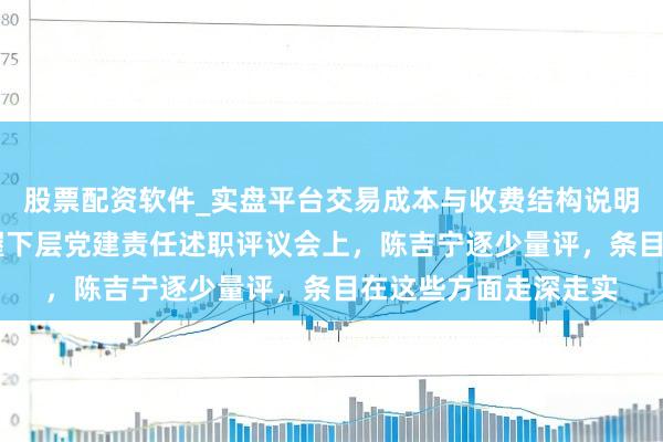 股票配资软件_实盘平台交易成本与收费结构说明 党委（党组）布告握下层党建责任述职评议会上，陈吉宁逐少量评，条目在这些方面走深走实
