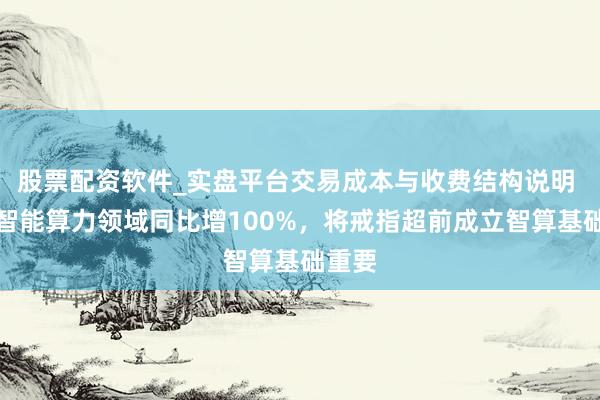 股票配资软件_实盘平台交易成本与收费结构说明 上海智能算力领域同比增100%，将戒指超前成立智算基础重要