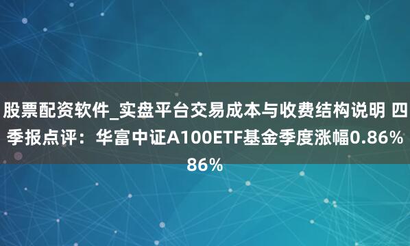 股票配资软件_实盘平台交易成本与收费结构说明 四季报点评：华富中证A100ETF基金季度涨幅0.86%