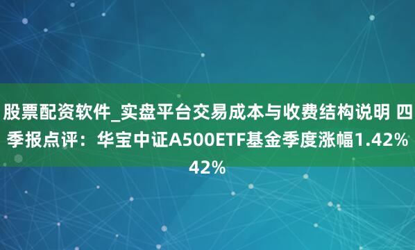 股票配资软件_实盘平台交易成本与收费结构说明 四季报点评：华宝中证A500ETF基金季度涨幅1.42%