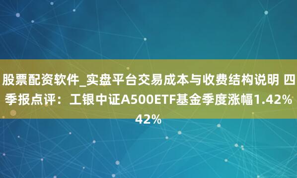 股票配资软件_实盘平台交易成本与收费结构说明 四季报点评：工银中证A500ETF基金季度涨幅1.42%
