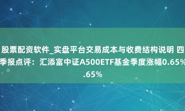 股票配资软件_实盘平台交易成本与收费结构说明 四季报点评：汇添富中证A500ETF基金季度涨幅0.65%