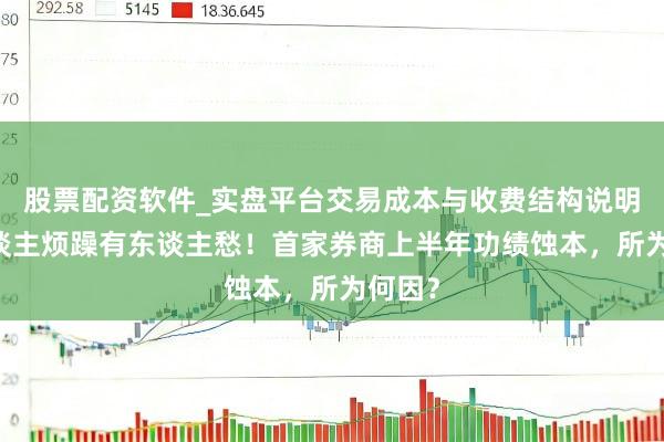 股票配资软件_实盘平台交易成本与收费结构说明 有东谈主烦躁有东谈主愁！首家券商上半年功绩蚀本，所为何因？