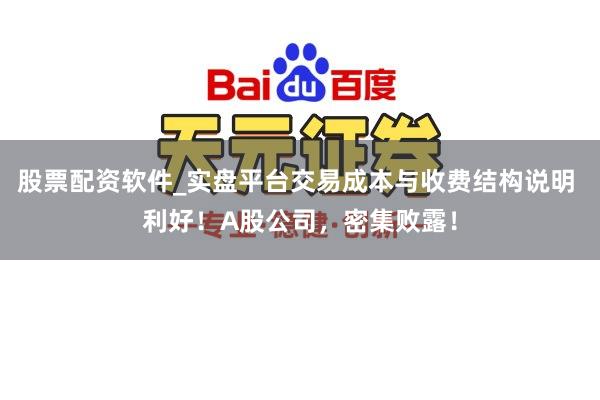 股票配资软件_实盘平台交易成本与收费结构说明 利好！A股公司，密集败露！