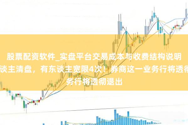 股票配资软件_实盘平台交易成本与收费结构说明 有东谈主清盘，有东谈主宽限4次！券商这一业务行将透彻退出