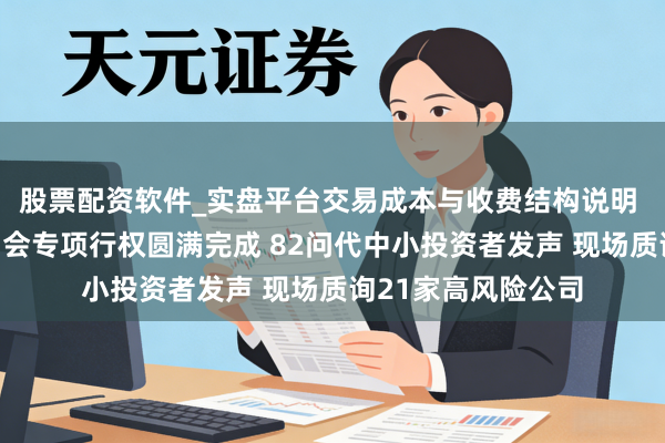 股票配资软件_实盘平台交易成本与收费结构说明 中证投服中心推动会专项行权圆满完成 82问代中小投资者发声 现场质询21家高风险公司