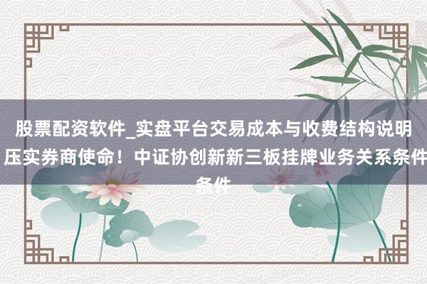 股票配资软件_实盘平台交易成本与收费结构说明 压实券商使命！中证协创新新三板挂牌业务关系条件