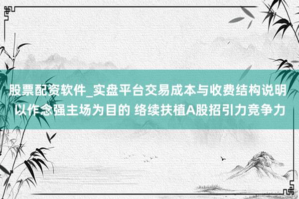 股票配资软件_实盘平台交易成本与收费结构说明 以作念强主场为目的 络续扶植A股招引力竞争力