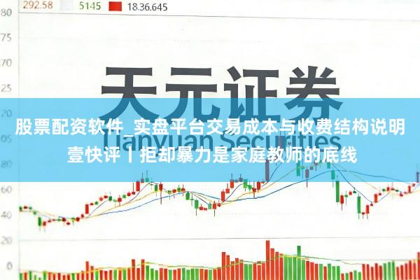 股票配资软件_实盘平台交易成本与收费结构说明 壹快评丨拒却暴力是家庭教师的底线