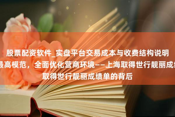 股票配资软件_实盘平台交易成本与收费结构说明 对标国际最高模范，全面优化营商环境——上海取得世行靓丽成绩单的背后