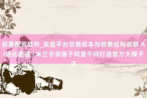 股票配资软件_实盘平台交易成本与收费结构说明 AI进化速递 | 米兰冬奥基于阿里千问打造官方大模子
