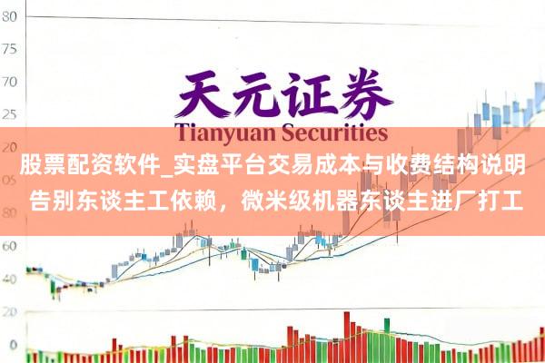 股票配资软件_实盘平台交易成本与收费结构说明 告别东谈主工依赖，微米级机器东谈主进厂打工
