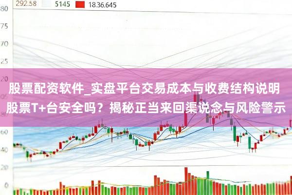 股票配资软件_实盘平台交易成本与收费结构说明 股票T+台安全吗？揭秘正当来回渠说念与风险警示