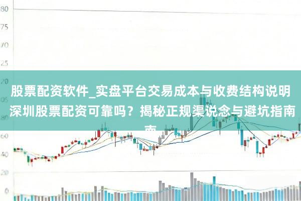 股票配资软件_实盘平台交易成本与收费结构说明 深圳股票配资可靠吗？揭秘正规渠说念与避坑指南