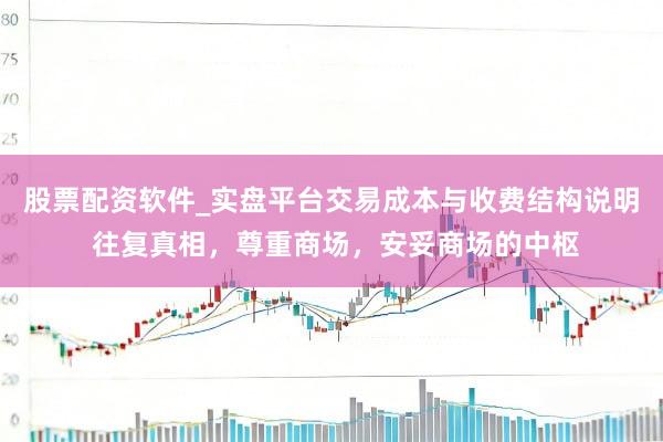 股票配资软件_实盘平台交易成本与收费结构说明 往复真相，尊重商场，安妥商场的中枢