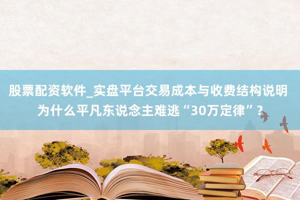 股票配资软件_实盘平台交易成本与收费结构说明 为什么平凡东说念主难逃“30万定律”？