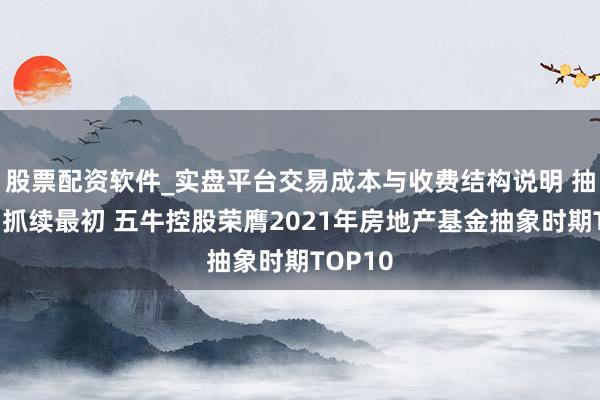 股票配资软件_实盘平台交易成本与收费结构说明 抽象实力抓续最初 五牛控股荣膺2021年房地产基金抽象时期TOP10