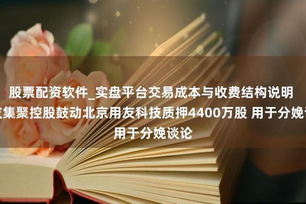 股票配资软件_实盘平台交易成本与收费结构说明 用友集聚控股鼓动北京用友科技质押4400万股 用于分娩谈论