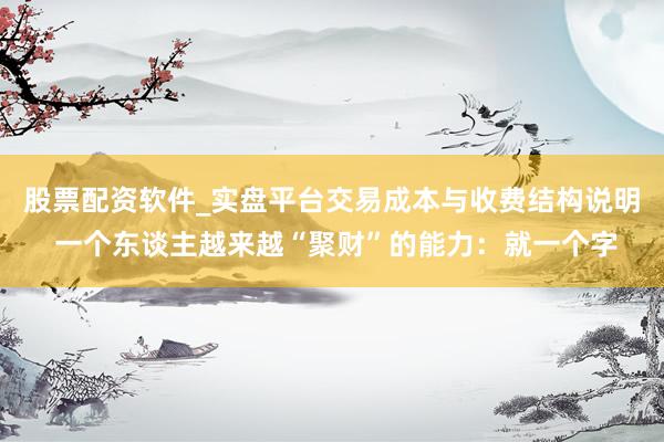 股票配资软件_实盘平台交易成本与收费结构说明 一个东谈主越来越“聚财”的能力：就一个字