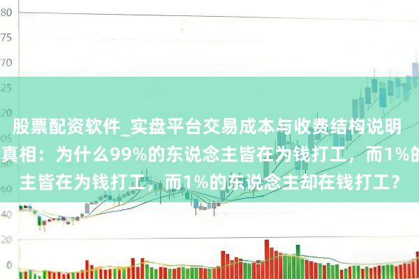股票配资软件_实盘平台交易成本与收费结构说明 铁汉想维：财务想维的真相：为什么99%的东说念主皆在为钱打工，而1%的东说念主却在钱打工？