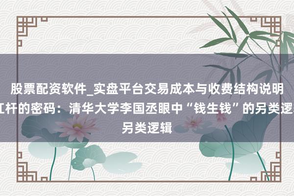 股票配资软件_实盘平台交易成本与收费结构说明 杠杆的密码：清华大学李国丞眼中“钱生钱”的另类逻辑