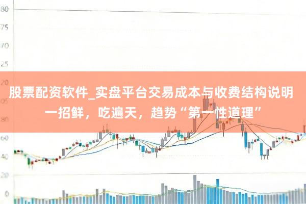 股票配资软件_实盘平台交易成本与收费结构说明 一招鲜，吃遍天，趋势“第一性道理”