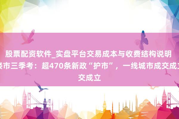 股票配资软件_实盘平台交易成本与收费结构说明 楼市三季考：超470条新政“护市”，一线城市成交成立