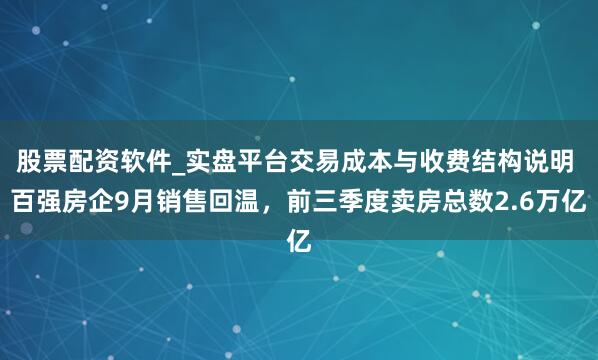 股票配资软件_实盘平台交易成本与收费结构说明 百强房企9月销售回温，前三季度卖房总数2.6万亿
