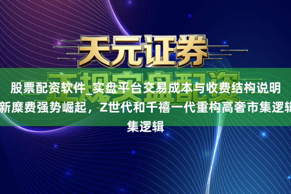 股票配资软件_实盘平台交易成本与收费结构说明 新糜费强势崛起，Z世代和千禧一代重构高奢市集逻辑