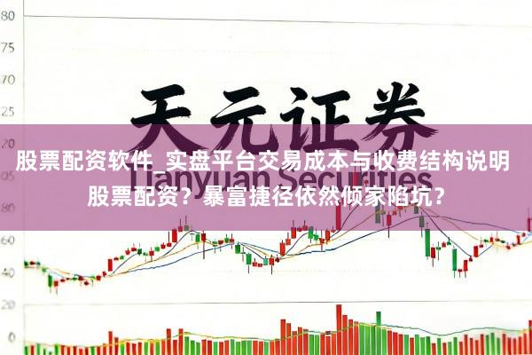 股票配资软件_实盘平台交易成本与收费结构说明 股票配资？暴富捷径依然倾家陷坑？