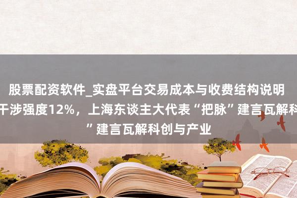 股票配资软件_实盘平台交易成本与收费结构说明 基础筹商干涉强度12%，上海东谈主大代表“把脉”建言瓦解科创与产业