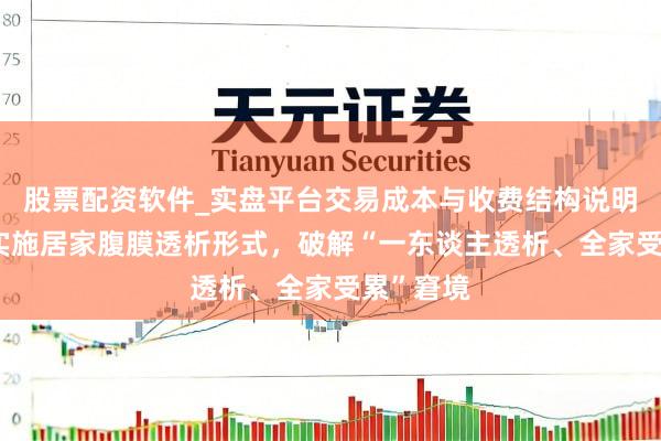 股票配资软件_实盘平台交易成本与收费结构说明 孙剑：实施居家腹膜透析形式，破解“一东谈主透析、全家受累”窘境