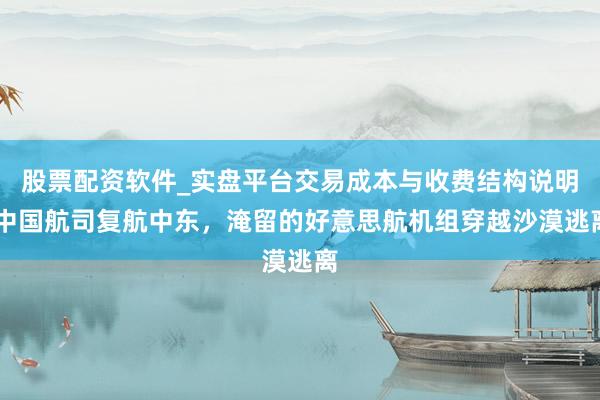 股票配资软件_实盘平台交易成本与收费结构说明 中国航司复航中东，淹留的好意思航机组穿越沙漠逃离