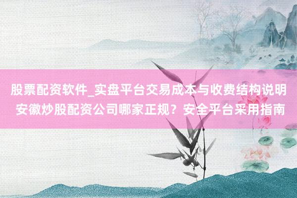 股票配资软件_实盘平台交易成本与收费结构说明 安徽炒股配资公司哪家正规？安全平台采用指南