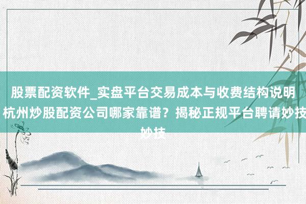 股票配资软件_实盘平台交易成本与收费结构说明 杭州炒股配资公司哪家靠谱？揭秘正规平台聘请妙技