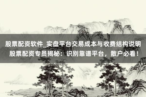 股票配资软件_实盘平台交易成本与收费结构说明 股票配资专员揭秘：识别靠谱平台，散户必看！