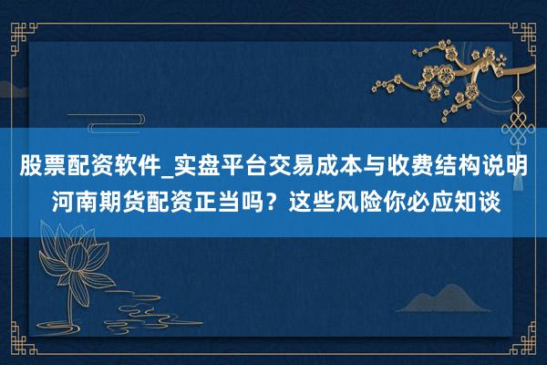 股票配资软件_实盘平台交易成本与收费结构说明 河南期货配资正当吗？这些风险你必应知谈