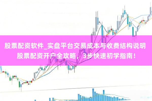 股票配资软件_实盘平台交易成本与收费结构说明 股票配资开户全攻略，3步快速初学指南！