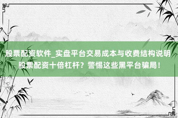 股票配资软件_实盘平台交易成本与收费结构说明 股票配资十倍杠杆？警惕这些黑平台骗局！