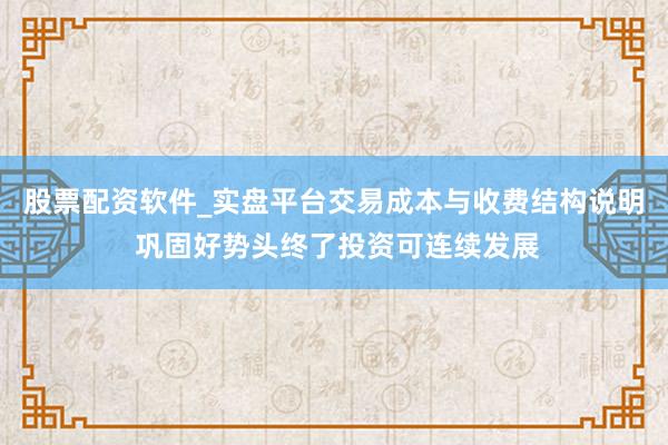 股票配资软件_实盘平台交易成本与收费结构说明 巩固好势头终了投资可连续发展