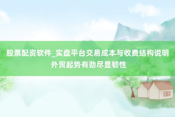 股票配资软件_实盘平台交易成本与收费结构说明 外贸起势有劲尽显韧性