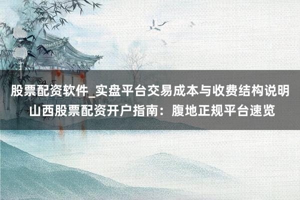 股票配资软件_实盘平台交易成本与收费结构说明 山西股票配资开户指南：腹地正规平台速览