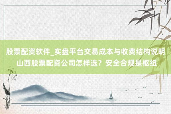 股票配资软件_实盘平台交易成本与收费结构说明 山西股票配资公司怎样选？安全合规是枢纽