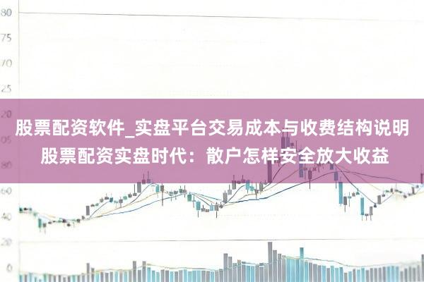 股票配资软件_实盘平台交易成本与收费结构说明 股票配资实盘时代：散户怎样安全放大收益