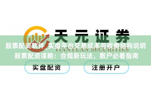 股票配资软件_实盘平台交易成本与收费结构说明 股票配资谋略：合规新玩法，散户必看指南