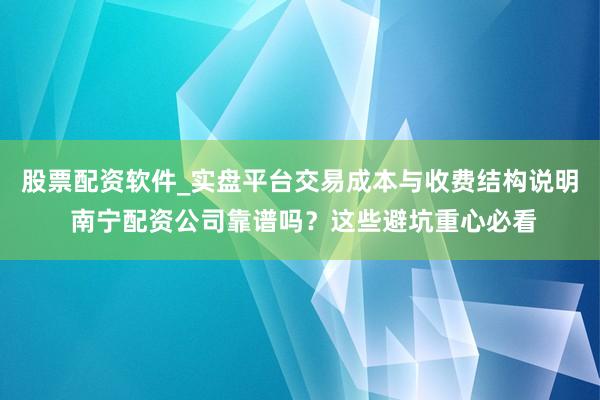 股票配资软件_实盘平台交易成本与收费结构说明 南宁配资公司靠谱吗？这些避坑重心必看