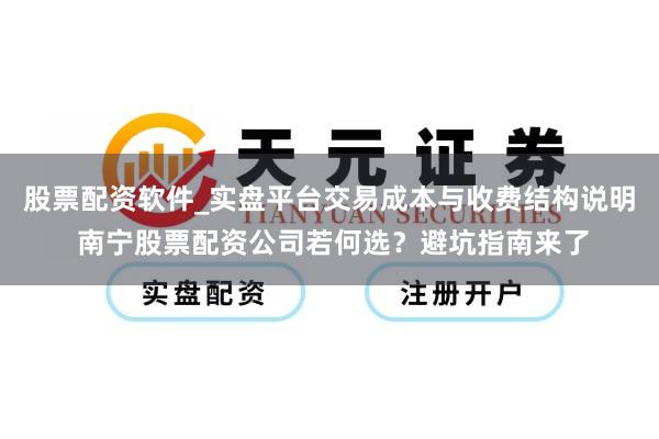 股票配资软件_实盘平台交易成本与收费结构说明 南宁股票配资公司若何选？避坑指南来了
